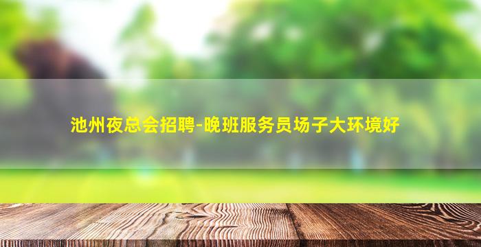 池州夜总会招聘-晚班服务员场子大环境好