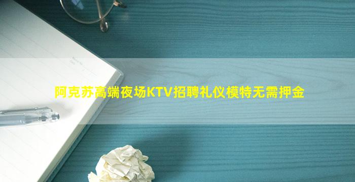 阿克苏高端夜场KTV招聘礼仪模特无需押金